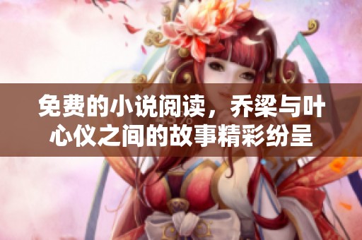 免费的小说阅读，乔梁与叶心仪之间的故事精彩纷呈