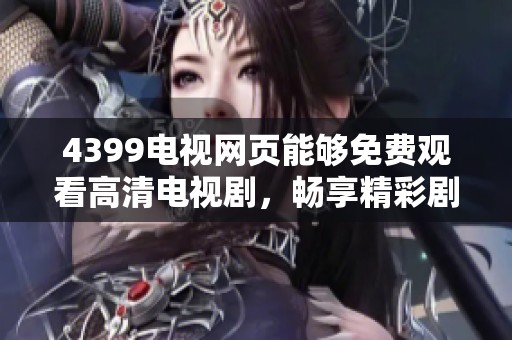 4399电视网页能够免费观看高清电视剧，畅享精彩剧情随时随地观看