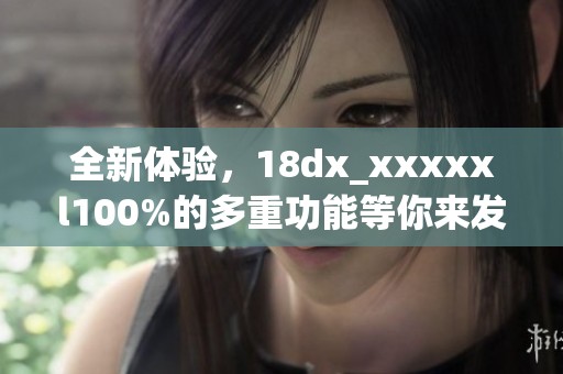 全新体验，18dx_xxxxxl100%的多重功能等你来发现！