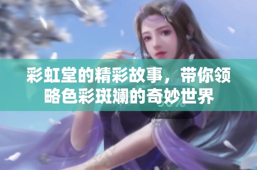彩虹堂的精彩故事，带你领略色彩斑斓的奇妙世界