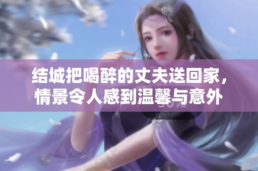 结城把喝醉的丈夫送回家，情景令人感到温馨与意外