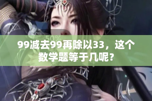99减去99再除以33，这个数学题等于几呢？