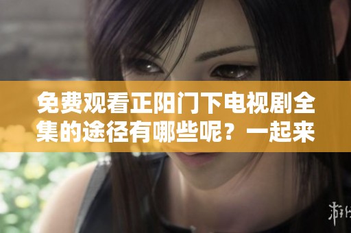 免费观看正阳门下电视剧全集的途径有哪些呢？一起来了解一下吧！