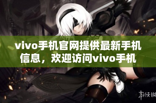 vivo手机官网提供最新手机信息，欢迎访问vivo手机官网获取更多相关资讯
