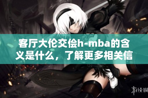 客厅大伦交侩h-mba的含义是什么，了解更多相关信息一起来看看吧