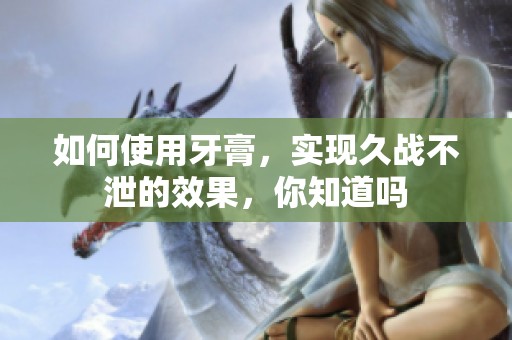 如何使用牙膏，实现久战不泄的效果，你知道吗