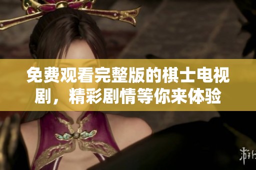 免费观看完整版的棋士电视剧，精彩剧情等你来体验
