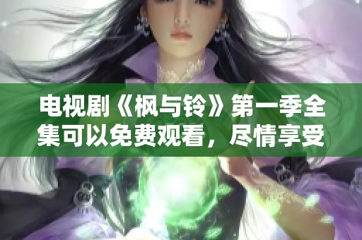 电视剧《枫与铃》第一季全集可以免费观看，尽情享受精彩剧情吧