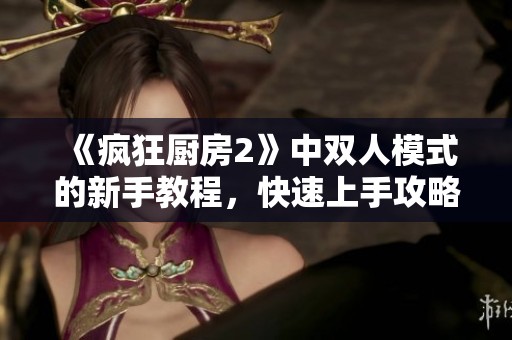 《疯狂厨房2》中双人模式的新手教程，快速上手攻略与技巧分享