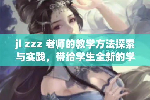 jl zzz 老师的教学方法探索与实践，带给学生全新的学习体验