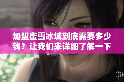 加盟蜜雪冰城到底需要多少钱？让我们来详细了解一下这个问题。