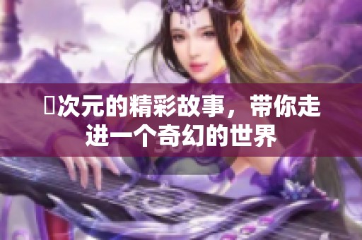 囧次元的精彩故事，带你走进一个奇幻的世界