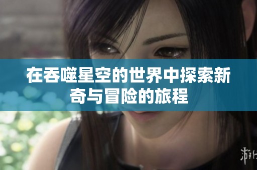 在吞噬星空的世界中探索新奇与冒险的旅程