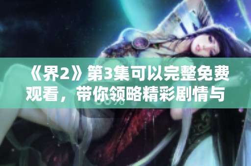 《界2》第3集可以完整免费观看，带你领略精彩剧情与角色发展