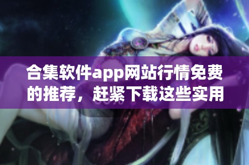 合集软件app网站行情免费的推荐，赶紧下载这些实用工具来获取信息！