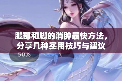腿部和脚的消肿最快方法，分享几种实用技巧与建议