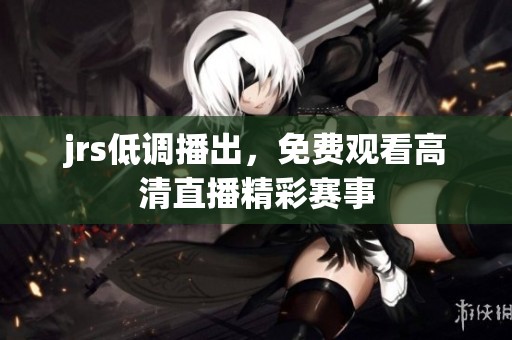 jrs低调播出，免费观看高清直播精彩赛事