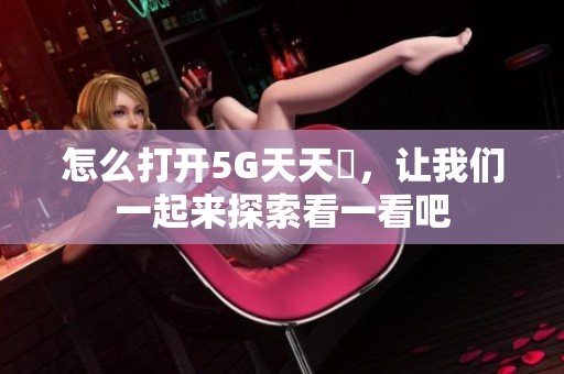 怎么打开5G天天奭，让我们一起来探索看一看吧