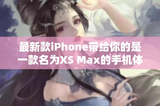 最新款iPhone带给你的是一款名为XS Max的手机体验