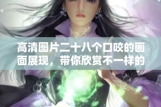高清图片二十八个口咬的画面展现，带你欣赏不一样的视觉体验
