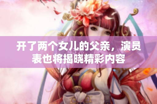 开了两个女儿的父亲，演员表也将揭晓精彩内容