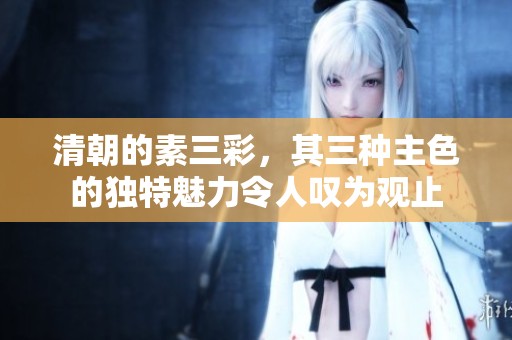 清朝的素三彩，其三种主色的独特魅力令人叹为观止
