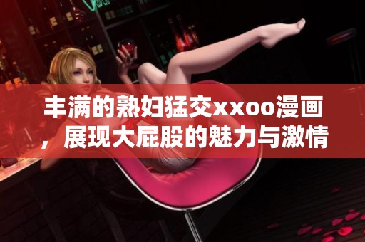 丰满的**猛交xxoo漫画，展现大屁股的魅力与激情。