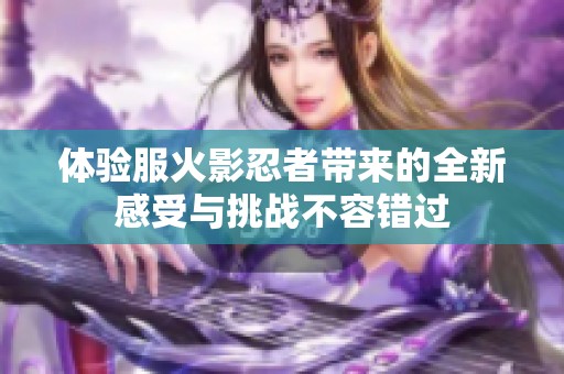 体验服火影忍者带来的全新感受与挑战不容错过