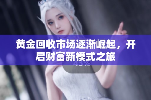 黄金回收市场逐渐崛起，开启财富新模式之旅