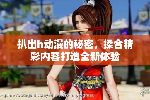 扒出h动漫的秘密，揉合精彩内容打造全新体验