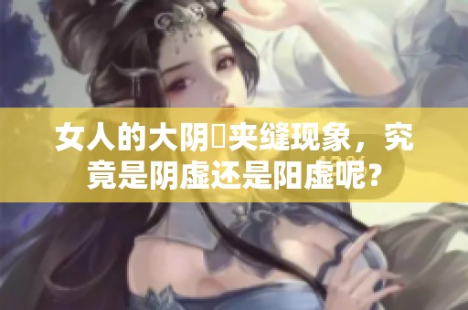 女人的大阴脣夹缝现象，究竟是阴虚还是阳虚呢？