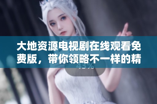 大地资源电视剧在线观看免费版，带你领略不一样的精彩剧情和角色发展