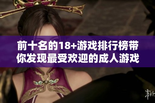 前十名的18+游戏排行榜带你发现最受欢迎的**游戏作品
