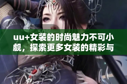 uu+女装的时尚魅力不可小觑，探索更多女装的精彩与个性