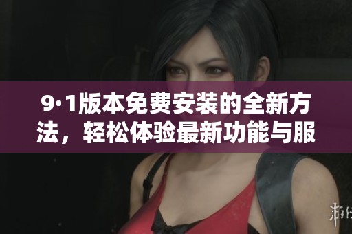 9·1版本免费安装的全新方法，轻松体验最新功能与服务