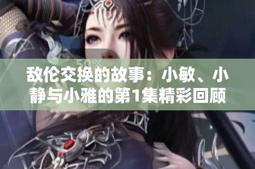 敌伦交换的故事：小敏、小静与小雅的第1集精彩回顾