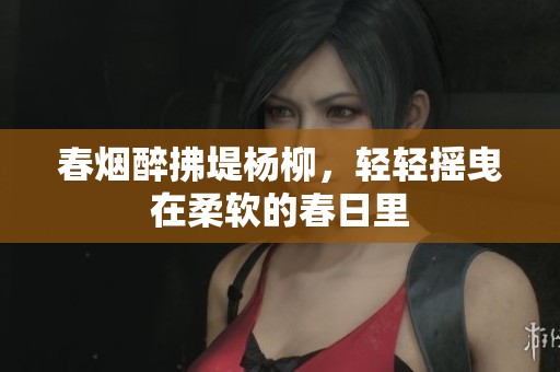 春烟醉拂堤杨柳，轻轻摇曳在柔软的春日里