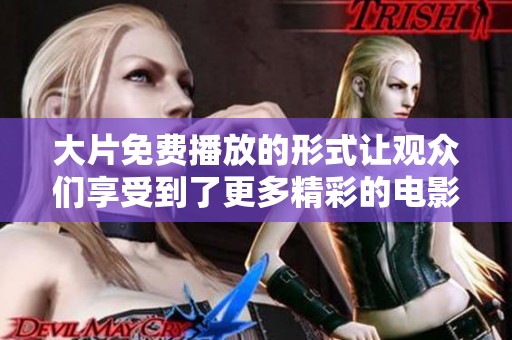 大片免费播放的形式让观众们享受到了更多精彩的电影内容