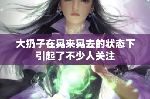 大扔子在晃来晃去的状态下引起了不少人关注