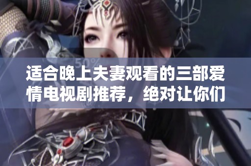 适合晚上夫妻观看的三部爱情电视剧推荐，绝对让你们感受甜蜜与温馨