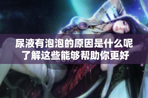 尿液有泡泡的原因是什么呢 了解这些能够帮助你更好地关注身体健康