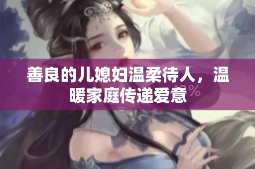 善良的儿媳妇温柔待人，温暖家庭传递爱意