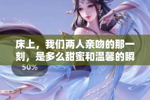 床上，我们两人亲吻的那一刻，是多么甜蜜和温馨的瞬间。