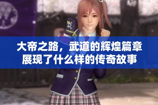 大帝之路，武道的辉煌篇章展现了什么样的传奇故事