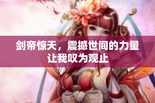 剑帝惊天，震撼世间的力量让我叹为观止