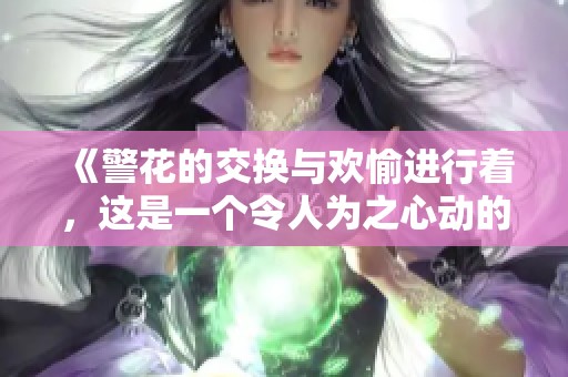 《警花的交换与欢愉进行着，这是一个令人为之心动的故事》