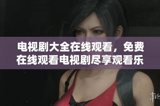 电视剧大全在线观看，免费在线观看电视剧尽享观看乐趣