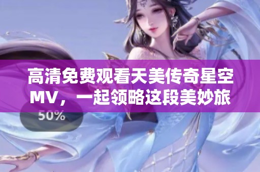 高清免费观看天美传奇星空MV，一起领略这段美妙旅程