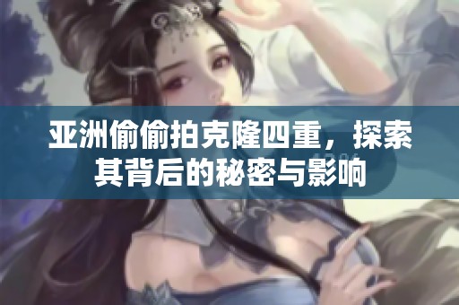 亚洲偷偷拍克隆四重，探索其背后的秘密与影响