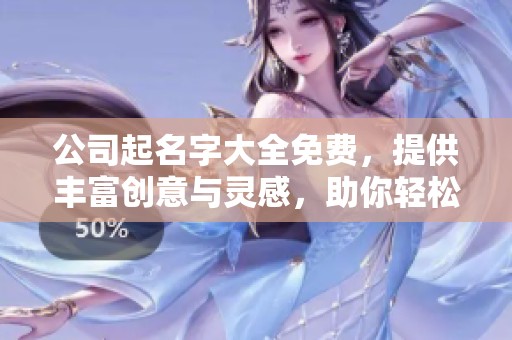 公司起名字大全免费，提供丰富创意与灵感，助你轻松选择公司名称